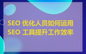 SEO 优化人员如何运用 SEO 工具提升工作效率