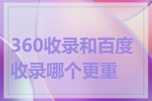 360收录和百度收录哪个更重要