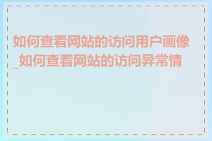 如何查看网站的访问用户画像_如何查看网站的访问异常情况