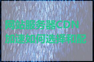 网站服务器CDN加速如何选择和配置