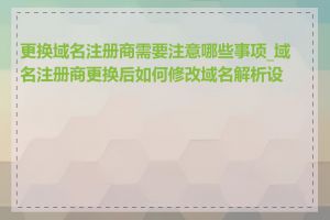 更换域名注册商需要注意哪些事项_域名注册商更换后如何修改域名解析设置