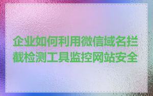 企业如何利用微信域名拦截检测工具监控网站安全