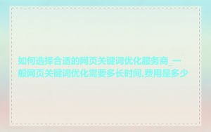 如何选择合适的网页关键词优化服务商_一般网页关键词优化需要多长时间,费用是多少