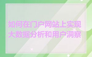 如何在门户网站上实现大数据分析和用户洞察