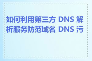 如何利用第三方 DNS 解析服务防范域名 DNS 污染