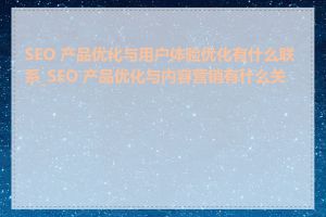 SEO 产品优化与用户体验优化有什么联系_SEO 产品优化与内容营销有什么关系