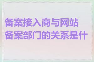 备案接入商与网站备案部门的关系是什么