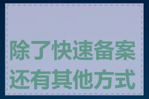除了快速备案还有其他方式吗