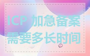 ICP 加急备案需要多长时间