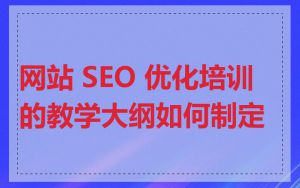 网站 SEO 优化培训的教学大纲如何制定