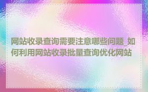 网站收录查询需要注意哪些问题_如何利用网站收录批量查询优化网站