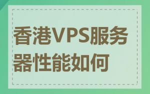 香港VPS服务器性能如何