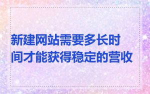新建网站需要多长时间才能获得稳定的营收