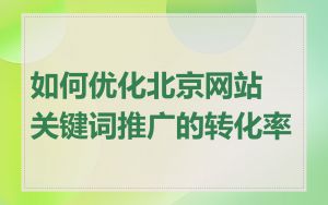 如何优化北京网站关键词推广的转化率