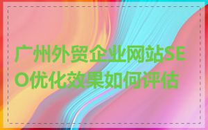 广州外贸企业网站SEO优化效果如何评估