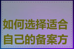 如何选择适合自己的备案方式