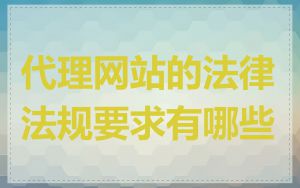 代理网站的法律法规要求有哪些