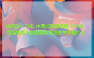如何在 HTML 中添加页面标题_HTML 页面标题与浏览器标签页的关系是什么