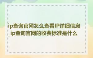 ip查询官网怎么查看IP详细信息_ip查询官网的收费标准是什么