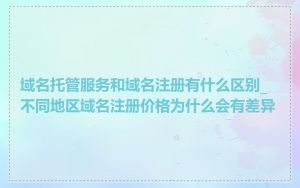 域名托管服务和域名注册有什么区别_不同地区域名注册价格为什么会有差异
