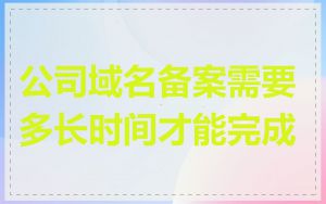 公司域名备案需要多长时间才能完成