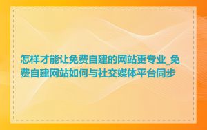 怎样才能让免费自建的网站更专业_免费自建网站如何与社交媒体平台同步