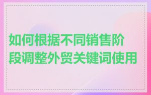 如何根据不同销售阶段调整外贸关键词使用