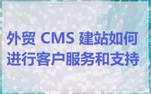 外贸 CMS 建站如何进行客户服务和支持