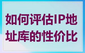 如何评估IP地址库的性价比