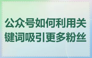公众号如何利用关键词吸引更多粉丝