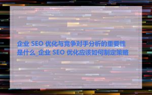 企业 SEO 优化与竞争对手分析的重要性是什么_企业 SEO 优化应该如何制定策略
