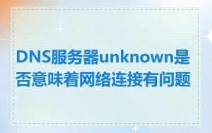 DNS服务器unknown是否意味着网络连接有问题