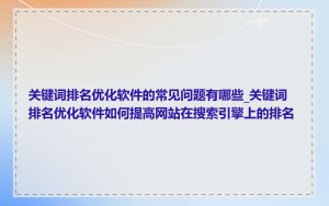 关键词排名优化软件的常见问题有哪些_关键词排名优化软件如何提高网站在搜索引擎上的排名