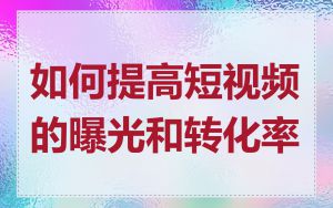 如何提高短视频的曝光和转化率