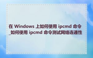 在 Windows 上如何使用 ipcmd 命令_如何使用 ipcmd 命令测试网络连通性