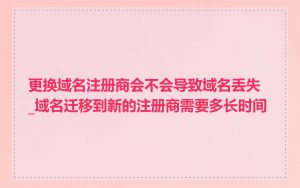 更换域名注册商会不会导致域名丢失_域名迁移到新的注册商需要多长时间