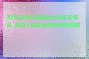 如何在域名管理后台添加子域名_添加子域名会影响原有网站吗