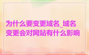 为什么要变更域名_域名变更会对网站有什么影响