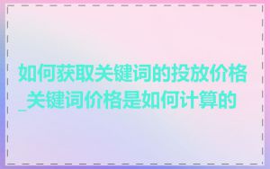 如何获取关键词的投放价格_关键词价格是如何计算的