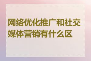 网络优化推广和社交媒体营销有什么区别