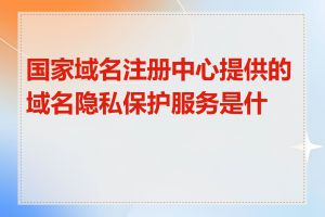 国家域名注册中心提供的域名隐私保护服务是什么