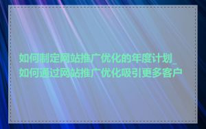 如何制定网站推广优化的年度计划_如何通过网站推广优化吸引更多客户