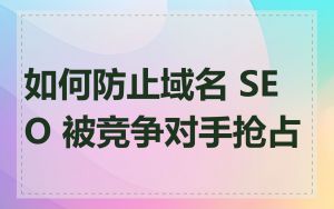 如何防止域名 SEO 被竞争对手抢占