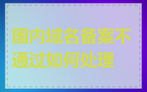 国内域名备案不通过如何处理