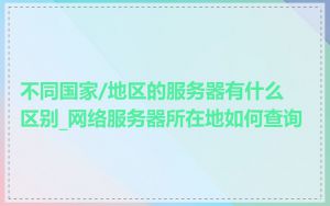 不同国家/地区的服务器有什么区别_网络服务器所在地如何查询