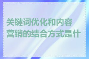 关键词优化和内容营销的结合方式是什么