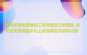 如何使用免费建站工具搭建自己的网站_如何在免费建站平台上添加网页内容和功能