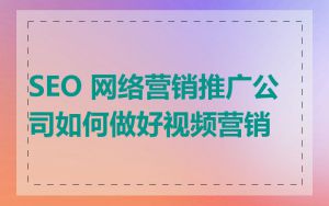SEO 网络营销推广公司如何做好视频营销