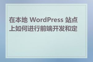 在本地 WordPress 站点上如何进行前端开发和定制