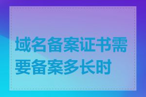 域名备案证书需要备案多长时间